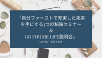 「自分ファーストで充実した未来を手にする3つの秘訣セミナー
＆GO FOR ME LIFE説明会」始めます！