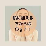 肌に加えるちからは〇ｇがベスト！