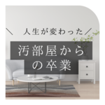 人生が変わった！ 汚部屋からの卒業！