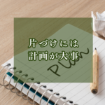 片づけがうまくいくには計画が大事？！