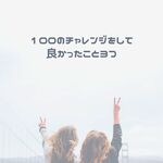 今年は色んな100にチャレンジしてます！
１００のチャレンジをして良かったこと3つ