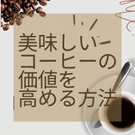 美味しいコーヒーの価値を高める方法